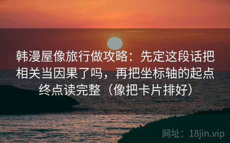韩漫屋像旅行做攻略：先定这段话把相关当因果了吗，再把坐标轴的起点终点读完整（像把卡片排好）