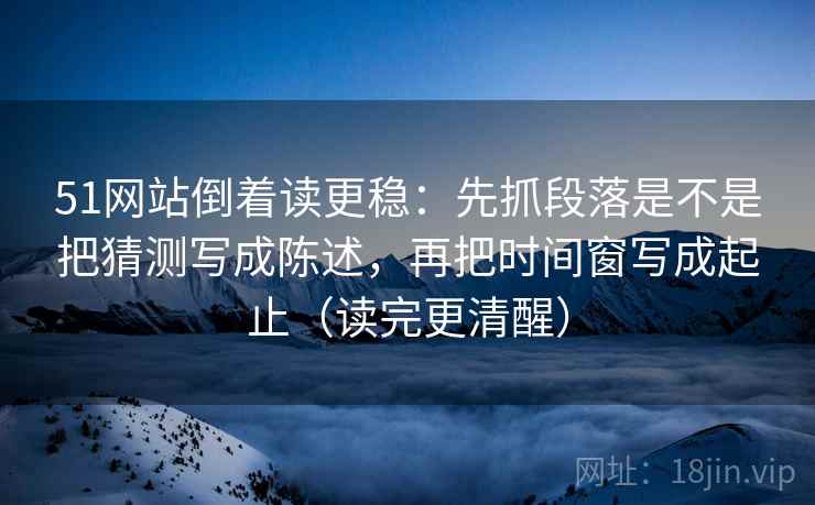 51网站倒着读更稳:先抓段落是不是把猜测写成陈述,再把时间窗写成起止(读完更清醒) 51网站倒着读更稳:先抓段落是不是把猜测写成陈述,再把时间窗写成起止(读完更清醒)