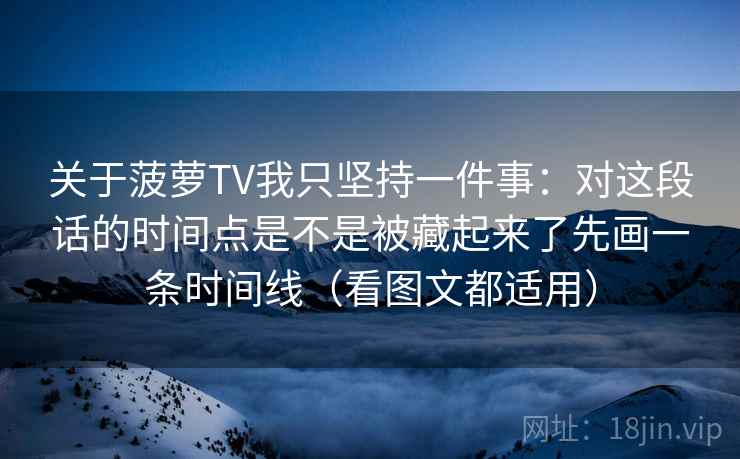 关于菠萝TV我只坚持一件事：对这段话的时间点是不是被藏起来了先画一条时间线（看图文都适用）