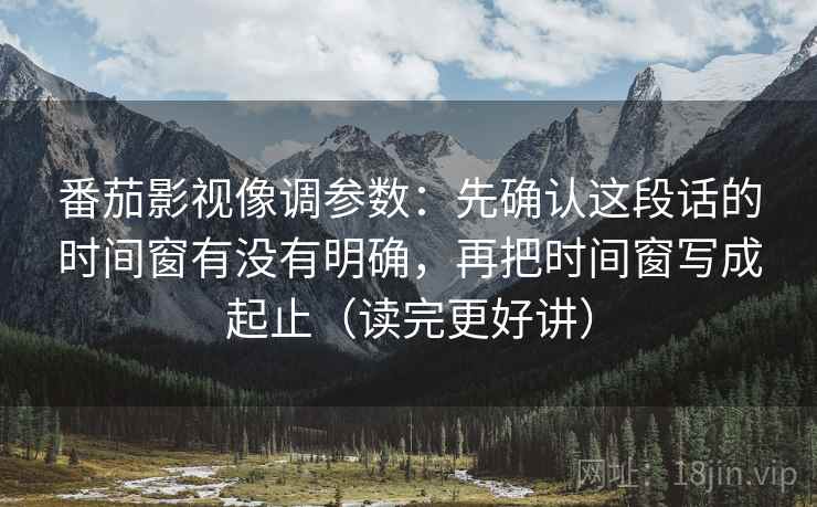 番茄影视像调参数：先确认这段话的时间窗有没有明确，再把时间窗写成起止（读完更好讲）
