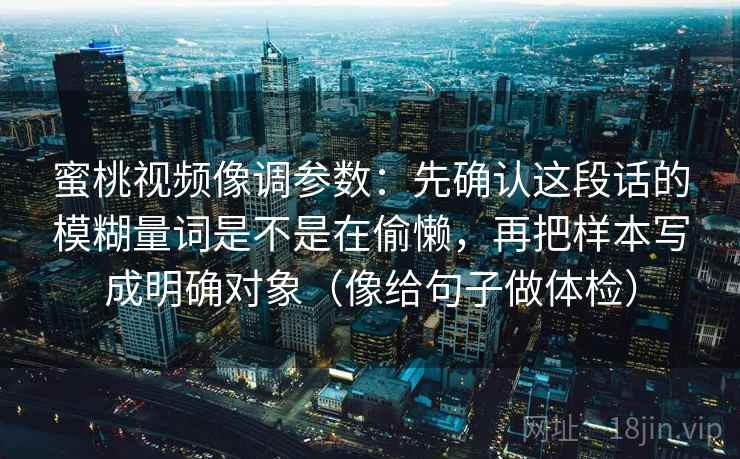 蜜桃视频像调参数:先确认这段话的模糊量词是不是在偷懒,再把样本写成明确对象(像给句子做体检) 蜜桃视频像调参数:先确认这段话的模糊量词是不是在偷懒,再把样本写成明确对象(像给句子做体检)