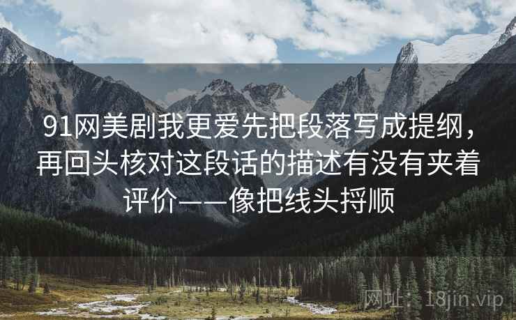 91网美剧我更爱先把段落写成提纲，再回头核对这段话的描述有没有夹着评价——像把线头捋顺