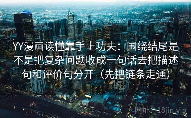 YY漫画读懂靠手上功夫：围绕结尾是不是把复杂问题收成一句话去把描述句和评价句分开（先把链条走通）