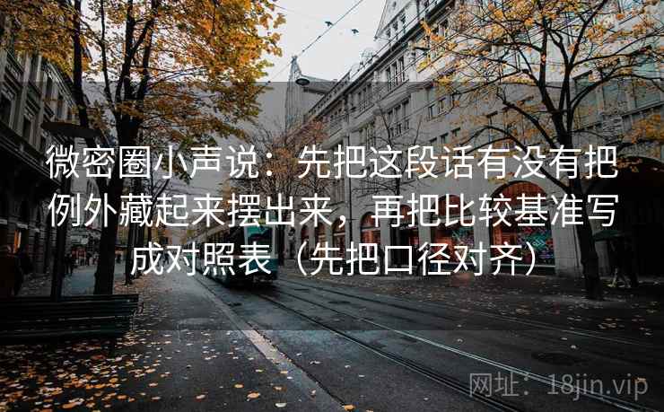 微密圈小声说：先把这段话有没有把例外藏起来摆出来，再把比较基准写成对照表（先把口径对齐）