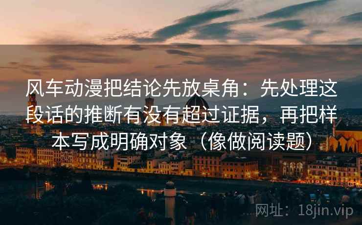风车动漫把结论先放桌角：先处理这段话的推断有没有超过证据，再把样本写成明确对象（像做阅读题）