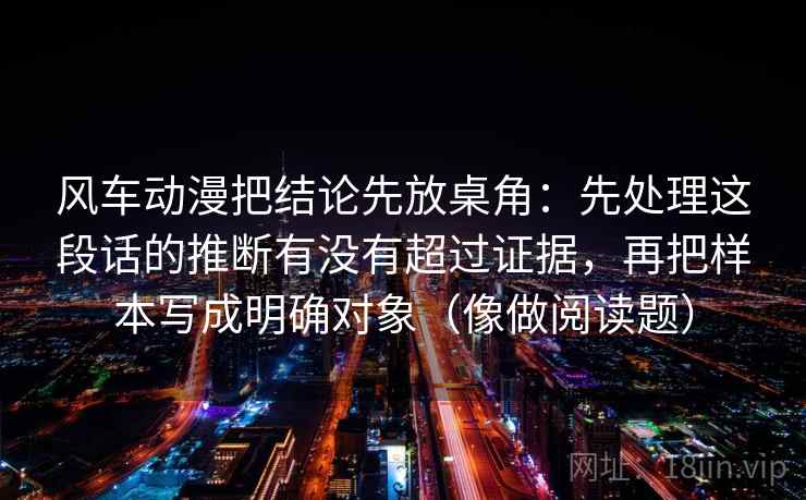 风车动漫把结论先放桌角：先处理这段话的推断有没有超过证据，再把样本写成明确对象（像做阅读题）