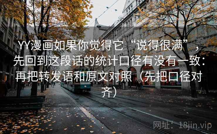 YY漫画如果你觉得它“说得很满”，先回到这段话的统计口径有没有一致：再把转发语和原文对照（先把口径对齐）