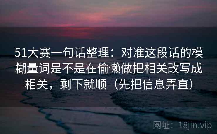 51大赛一句话整理：对准这段话的模糊量词是不是在偷懒做把相关改写成相关，剩下就顺（先把信息弄直）