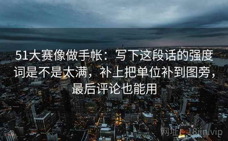 51大赛像做手帐：写下这段话的强度词是不是太满，补上把单位补到图旁，最后评论也能用