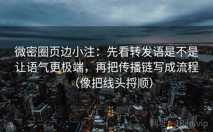 微密圈页边小注：先看转发语是不是让语气更极端，再把传播链写成流程（像把线头捋顺）
