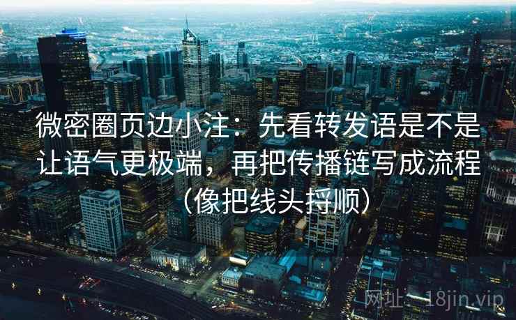 微密圈页边小注：先看转发语是不是让语气更极端，再把传播链写成流程（像把线头捋顺）