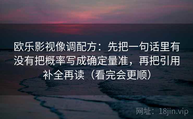 欧乐影视像调配方：先把一句话里有没有把概率写成确定量准，再把引用补全再读（看完会更顺）