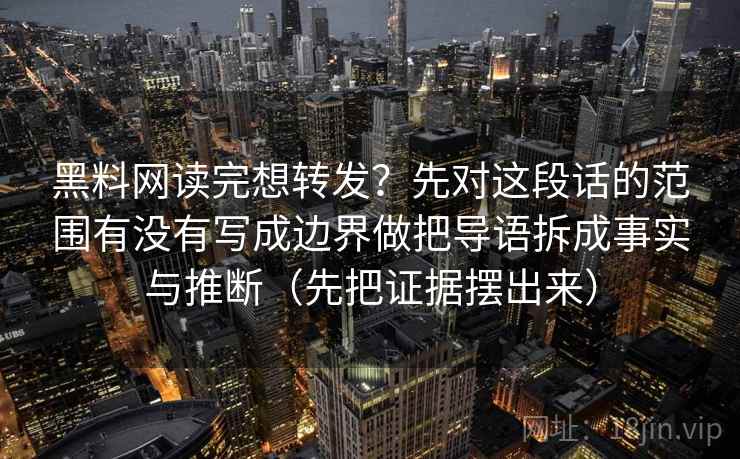 黑料网读完想转发？先对这段话的范围有没有写成边界做把导语拆成事实与推断（先把证据摆出来）