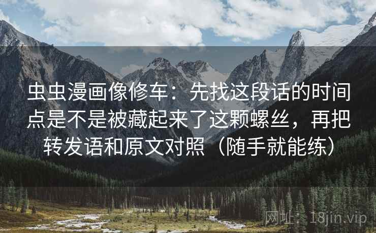 虫虫漫画像修车：先找这段话的时间点是不是被藏起来了这颗螺丝，再把转发语和原文对照（随手就能练）