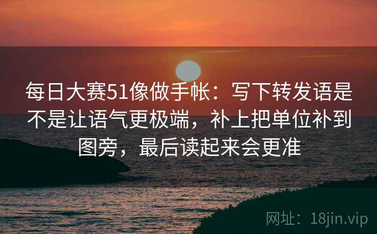 每日大赛51像做手帐：写下转发语是不是让语气更极端，补上把单位补到图旁，最后读起来会更准