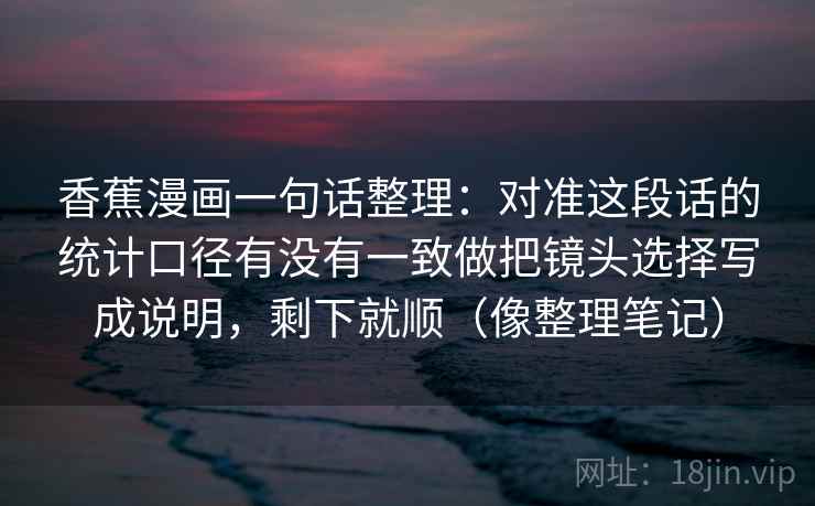 香蕉漫画一句话整理：对准这段话的统计口径有没有一致做把镜头选择写成说明，剩下就顺（像整理笔记）
