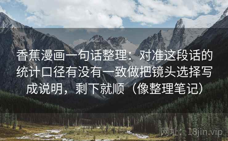 香蕉漫画一句话整理：对准这段话的统计口径有没有一致做把镜头选择写成说明，剩下就顺（像整理笔记）