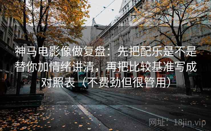 神马电影像做复盘：先把配乐是不是替你加情绪讲清，再把比较基准写成对照表（不费劲但很管用）