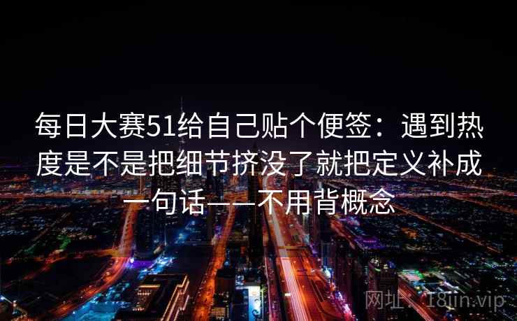每日大赛51给自己贴个便签：遇到热度是不是把细节挤没了就把定义补成一句话——不用背概念