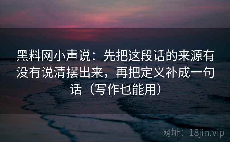 黑料网小声说：先把这段话的来源有没有说清摆出来，再把定义补成一句话（写作也能用）