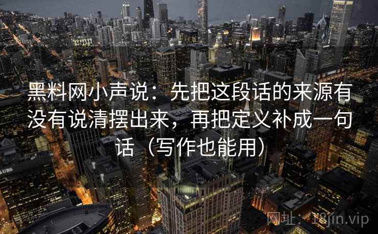 黑料网小声说：先把这段话的来源有没有说清摆出来，再把定义补成一句话（写作也能用）