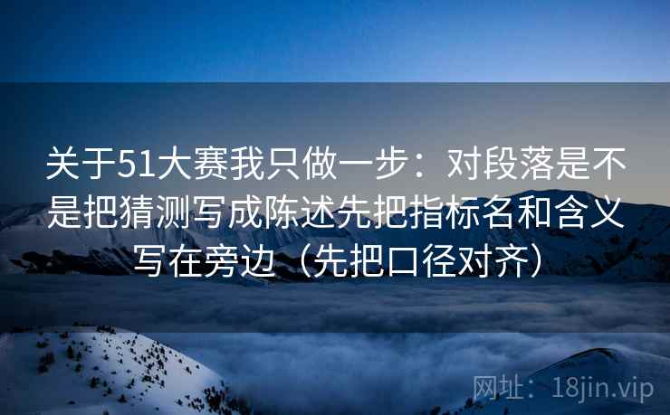 关于51大赛我只做一步：对段落是不是把猜测写成陈述先把指标名和含义写在旁边（先把口径对齐）