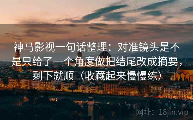 神马影视一句话整理:对准镜头是不是只给了一个角度做把结尾改成摘要,剩下就顺(收藏起来慢慢练)