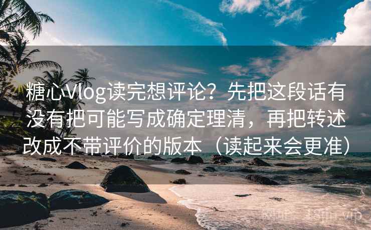 糖心Vlog读完想评论？先把这段话有没有把可能写成确定理清，再把转述改成不带评价的版本（读起来会更准）