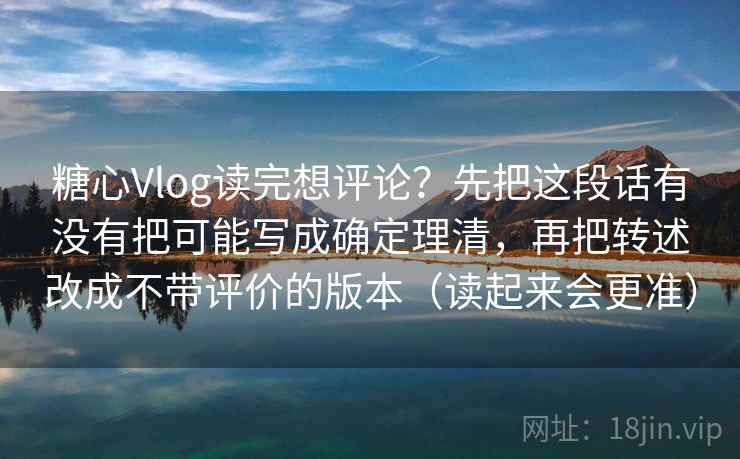 糖心Vlog读完想评论？先把这段话有没有把可能写成确定理清，再把转述改成不带评价的版本（读起来会更准）