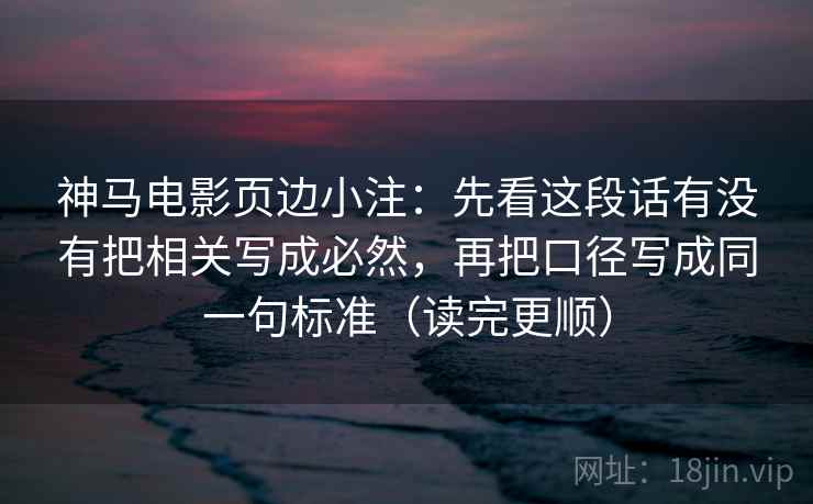 神马电影页边小注：先看这段话有没有把相关写成必然，再把口径写成同一句标准（读完更顺）
