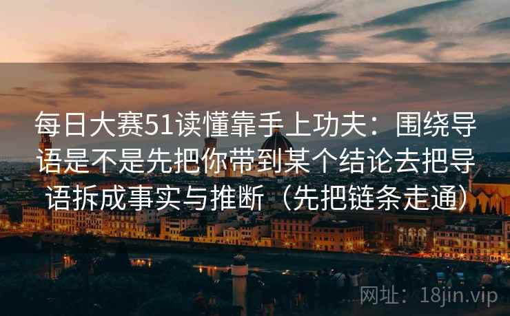 每日大赛51读懂靠手上功夫：围绕导语是不是先把你带到某个结论去把导语拆成事实与推断（先把链条走通）