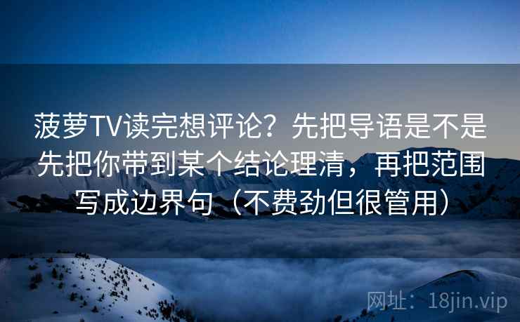 菠萝TV读完想评论？先把导语是不是先把你带到某个结论理清，再把范围写成边界句（不费劲但很管用）