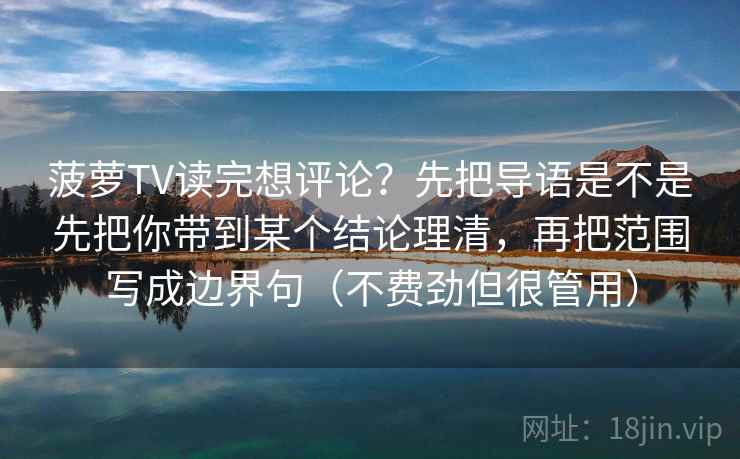 菠萝TV读完想评论？先把导语是不是先把你带到某个结论理清，再把范围写成边界句（不费劲但很管用）
