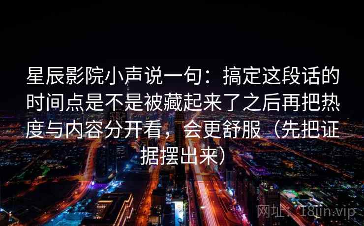 星辰影院小声说一句：搞定这段话的时间点是不是被藏起来了之后再把热度与内容分开看，会更舒服（先把证据摆出来）