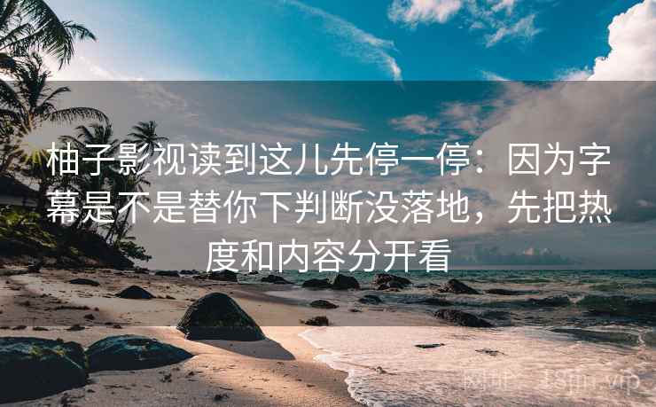 柚子影视读到这儿先停一停:因为字幕是不是替你下判断没落地,先把热度和内容分开看