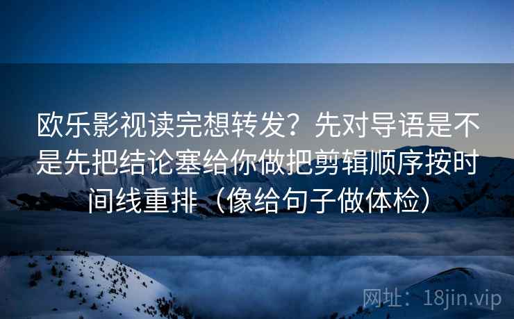 欧乐影视读完想转发?先对导语是不是先把结论塞给你做把剪辑顺序按时间线重排(像给句子做体检)