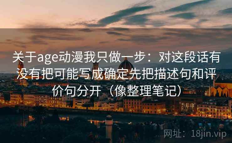 关于age动漫我只做一步：对这段话有没有把可能写成确定先把描述句和评价句分开（像整理笔记）