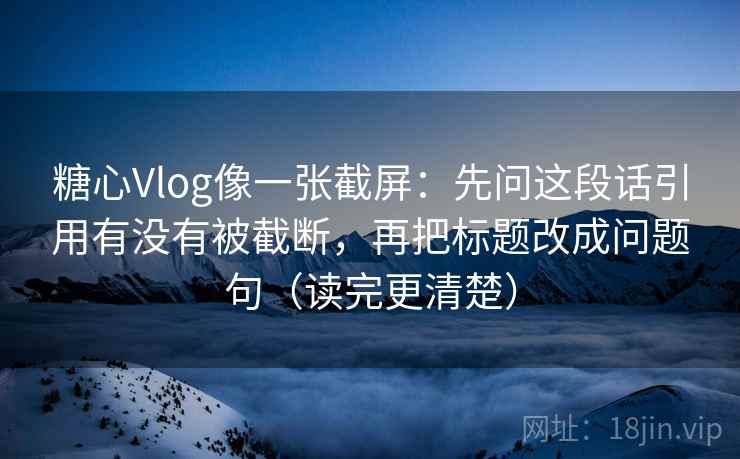 糖心Vlog像一张截屏：先问这段话引用有没有被截断，再把标题改成问题句（读完更清楚）