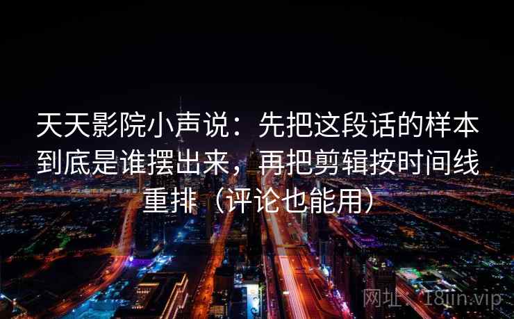 天天影院小声说：先把这段话的样本到底是谁摆出来，再把剪辑按时间线重排（评论也能用）