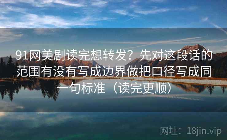 91网美剧读完想转发?先对这段话的范围有没有写成边界做把口径写成同一句标准(读完更顺)