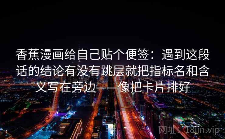 香蕉漫画给自己贴个便签：遇到这段话的结论有没有跳层就把指标名和含义写在旁边——像把卡片排好