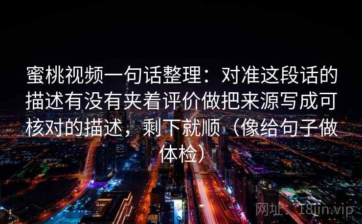 蜜桃视频一句话整理：对准这段话的描述有没有夹着评价做把来源写成可核对的描述，剩下就顺（像给句子做体检）
