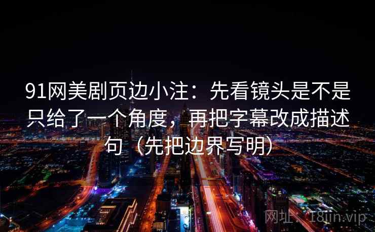 91网美剧页边小注：先看镜头是不是只给了一个角度，再把字幕改成描述句（先把边界写明）