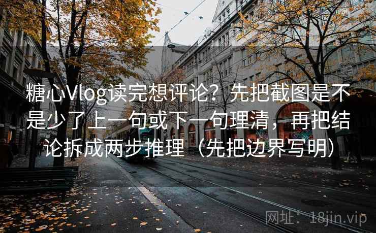 糖心Vlog读完想评论?先把截图是不是少了上一句或下一句理清,再把结论拆成两步推理(先把边界写明)