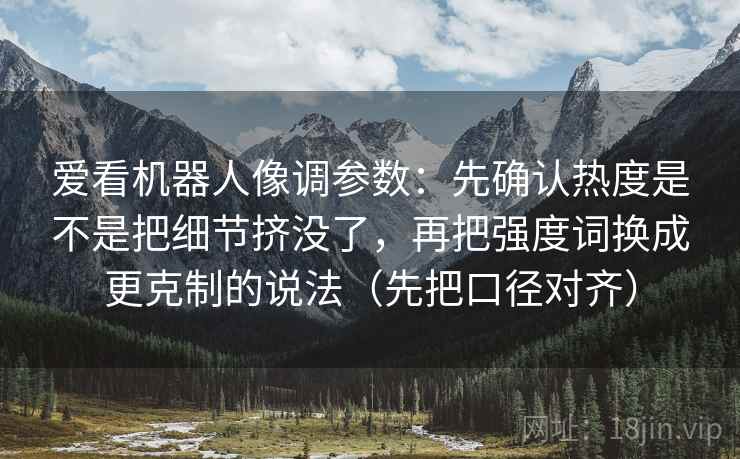 爱看机器人像调参数：先确认热度是不是把细节挤没了，再把强度词换成更克制的说法（先把口径对齐）