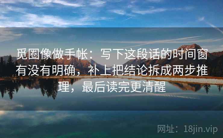觅圈像做手帐:写下这段话的时间窗有没有明确,补上把结论拆成两步推理,最后读完更清醒