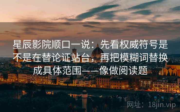 星辰影院顺口一说：先看权威符号是不是在替论证站台，再把模糊词替换成具体范围——像做阅读题