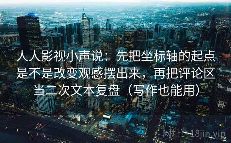 人人影视小声说：先把坐标轴的起点是不是改变观感摆出来，再把评论区当二次文本复盘（写作也能用）