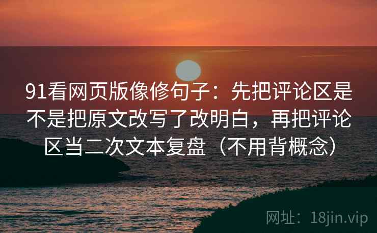 91看网页版像修句子：先把评论区是不是把原文改写了改明白，再把评论区当二次文本复盘（不用背概念）