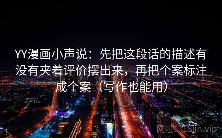 YY漫画小声说：先把这段话的描述有没有夹着评价摆出来，再把个案标注成个案（写作也能用）